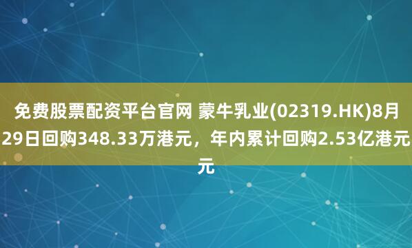 免费股票配资平台官网 蒙牛乳业(02319.HK)8月29日回购348.33万港元，年内累计回购2.53亿港元