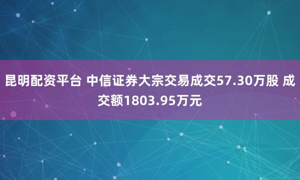 昆明配资平台 中信证券大宗交易成交57.30万股 成交额1803.95万元
