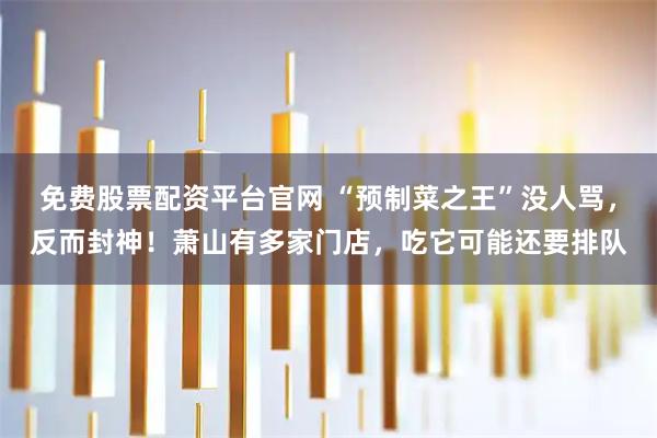免费股票配资平台官网 “预制菜之王”没人骂，反而封神！萧山有多家门店，吃它可能还要排队