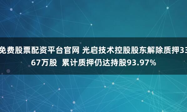 免费股票配资平台官网 光启技术控股股东解除质押3367万股  累计质押仍达持股93.97%