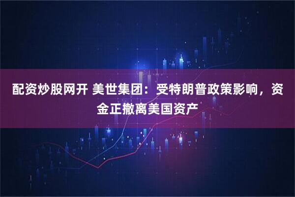 配资炒股网开 美世集团：受特朗普政策影响，资金正撤离美国资产