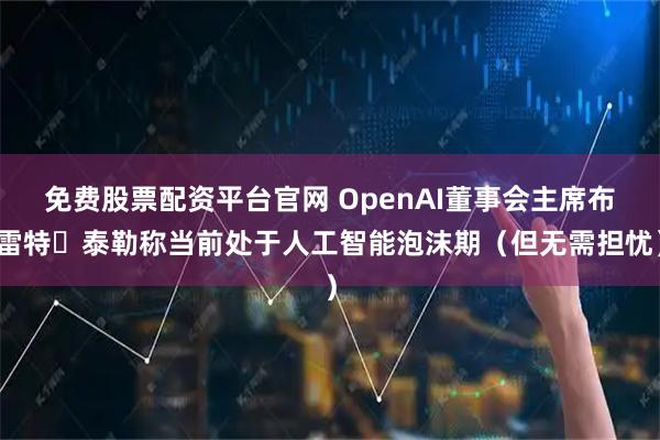 免费股票配资平台官网 OpenAI董事会主席布雷特・泰勒称当前处于人工智能泡沫期（但无需担忧）