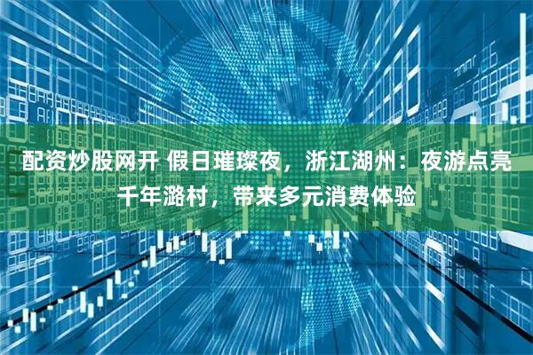 配资炒股网开 假日璀璨夜，浙江湖州：夜游点亮千年潞村，带来多元消费体验