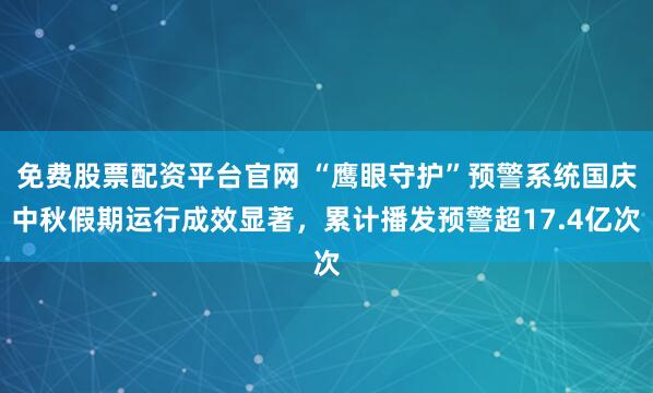 免费股票配资平台官网 “鹰眼守护”预警系统国庆中秋假期运行成效显著，累计播发预警超17.4亿次