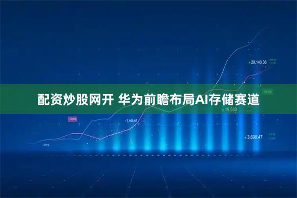 配资炒股网开 华为前瞻布局AI存储赛道