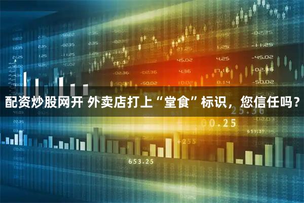 配资炒股网开 外卖店打上“堂食”标识，您信任吗？