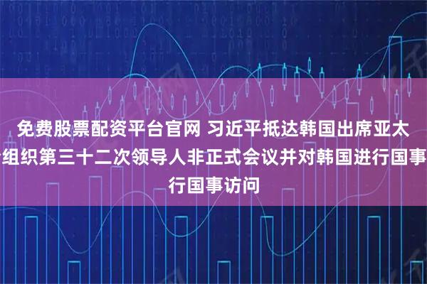 免费股票配资平台官网 习近平抵达韩国出席亚太经合组织第三十二次领导人非正式会议并对韩国进行国事访问