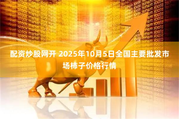 配资炒股网开 2025年10月5日全国主要批发市场柿子价格行情