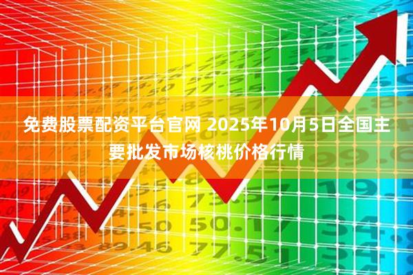 免费股票配资平台官网 2025年10月5日全国主要批发市场核桃价格行情