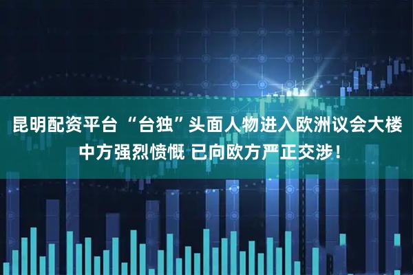 昆明配资平台 “台独”头面人物进入欧洲议会大楼 中方强烈愤慨 已向欧方严正交涉！