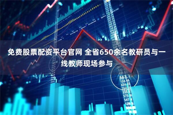 免费股票配资平台官网 全省650余名教研员与一线教师现场参与