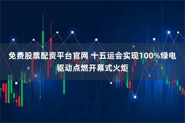 免费股票配资平台官网 十五运会实现100%绿电驱动点燃开幕式火炬
