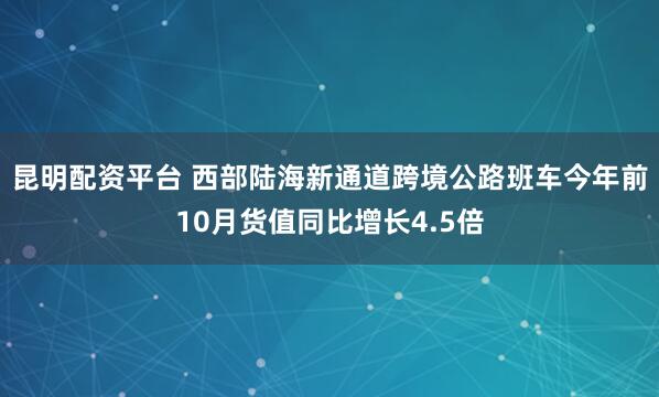 昆明配资平台 西部陆海新通道跨境公路班车今年前10月货值同比增长4.5倍