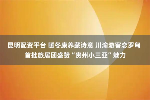昆明配资平台 暖冬康养藏诗意 川渝游客恋罗甸 首批旅居团盛赞“贵州小三亚”魅力