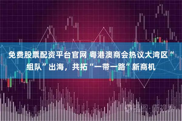 免费股票配资平台官网 粤港澳商会热议大湾区“组队”出海，共拓“一带一路”新商机
