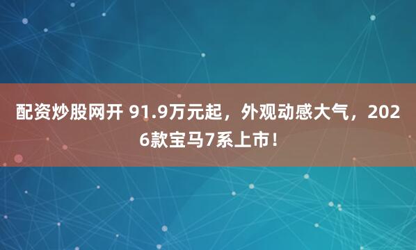 配资炒股网开 91.9万元起，外观动感大气，2026款宝马7系上市！