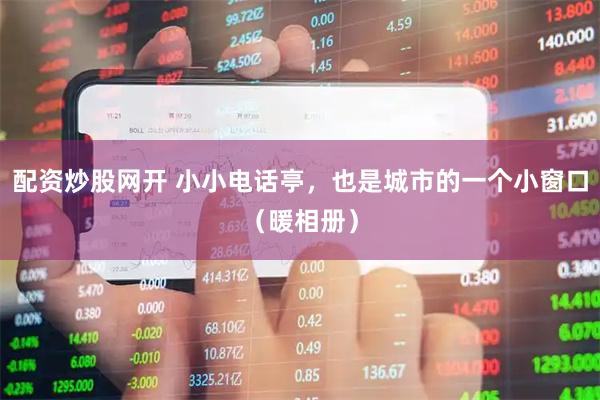 配资炒股网开 小小电话亭，也是城市的一个小窗口（暖相册）