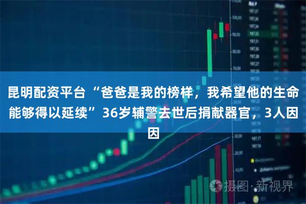 昆明配资平台 “爸爸是我的榜样，我希望他的生命能够得以延续” 36岁辅警去世后捐献器官，3人因