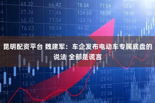 昆明配资平台 魏建军：车企发布电动车专属底盘的说法 全部是谎言