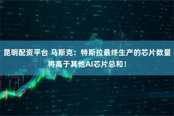 昆明配资平台 马斯克：特斯拉最终生产的芯片数量将高于其他AI芯片总和！