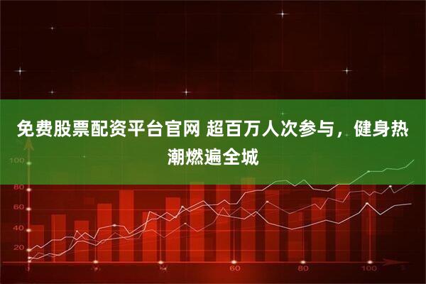 免费股票配资平台官网 超百万人次参与，健身热潮燃遍全城