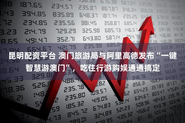 昆明配资平台 澳门旅游局与阿里高德发布“一键智慧游澳门”，吃住行游购娱通通搞定