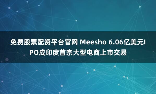 免费股票配资平台官网 Meesho 6.06亿美元IPO成印度首宗大型电商上市交易