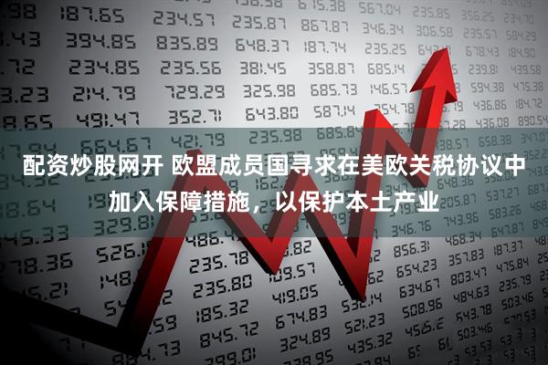 配资炒股网开 欧盟成员国寻求在美欧关税协议中加入保障措施，以保护本土产业