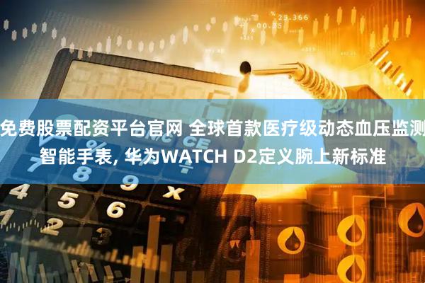 免费股票配资平台官网 全球首款医疗级动态血压监测智能手表, 华为WATCH D2定义腕上新标准