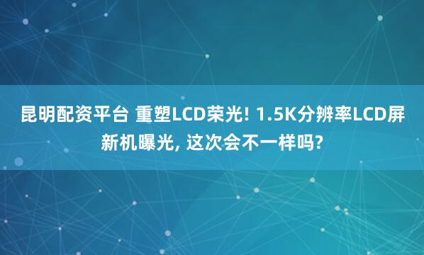 昆明配资平台 重塑LCD荣光! 1.5K分辨率LCD屏新机曝光, 这次会不一样吗?