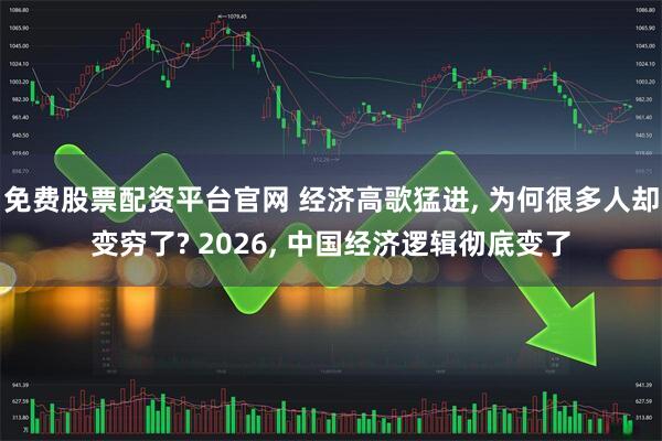 免费股票配资平台官网 经济高歌猛进, 为何很多人却变穷了? 2026, 中国经济逻辑彻底变了
