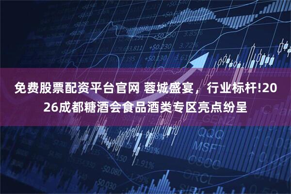 免费股票配资平台官网 蓉城盛宴，行业标杆!2026成都糖酒会食品酒类专区亮点纷呈