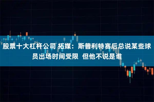 股票十大杠杆公司 拓媒：斯普利特赛后总说某些球员出场时间受限  但他不说是谁