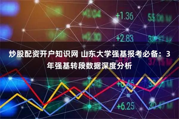 炒股配资开户知识网 山东大学强基报考必备：3年强基转段数据深度分析