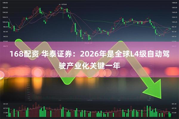 168配资 华泰证券：2026年是全球L4级自动驾驶产业化关键一年