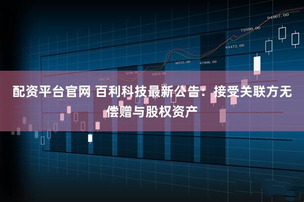 配资平台官网 百利科技最新公告：接受关联方无偿赠与股权资产