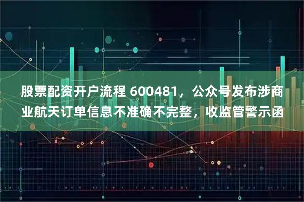 股票配资开户流程 600481，公众号发布涉商业航天订单信息不准确不完整，收监管警示函