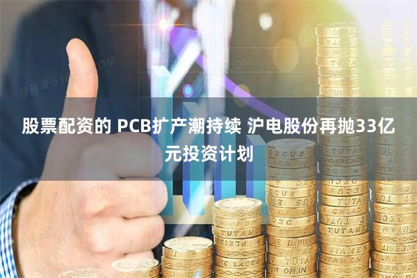 股票配资的 PCB扩产潮持续 沪电股份再抛33亿元投资计划