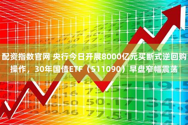 配资指数官网 央行今日开展8000亿元买断式逆回购操作，30年国债ETF（511090）早盘窄幅震荡