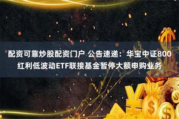 配资可靠炒股配资门户 公告速递：华宝中证800红利低波动ETF联接基金暂停大额申购业务