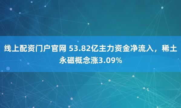 线上配资门户官网 53.82亿主力资金净流入，稀土永磁概念涨3.09%