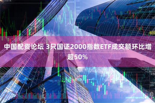 中国配资论坛 3只国证2000指数ETF成交额环比增超50%