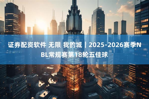 证券配资软件 无限 我的城｜2025-2026赛季NBL常规赛第18轮五佳球