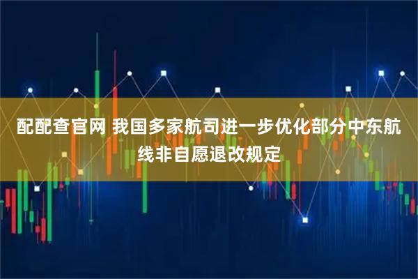 配配查官网 我国多家航司进一步优化部分中东航线非自愿退改规定