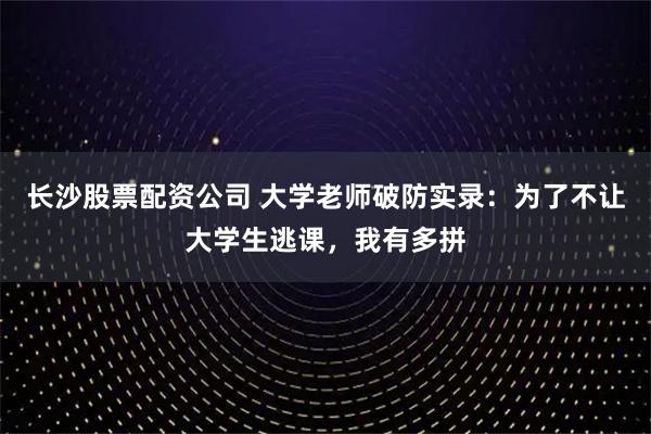 长沙股票配资公司 大学老师破防实录：为了不让大学生逃课，我有多拼