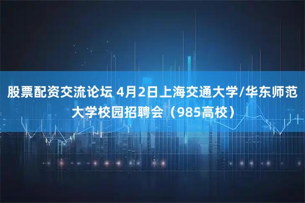 股票配资交流论坛 4月2日上海交通大学/华东师范大学校园招聘会(985高校)