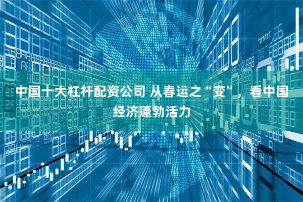 中国十大杠杆配资公司 从春运之“变”，看中国经济蓬勃活力