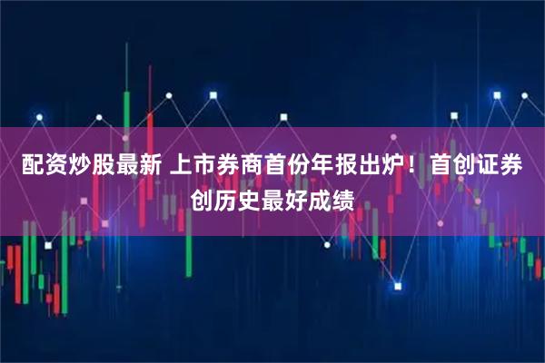 配资炒股最新 上市券商首份年报出炉！首创证券创历史最好成绩