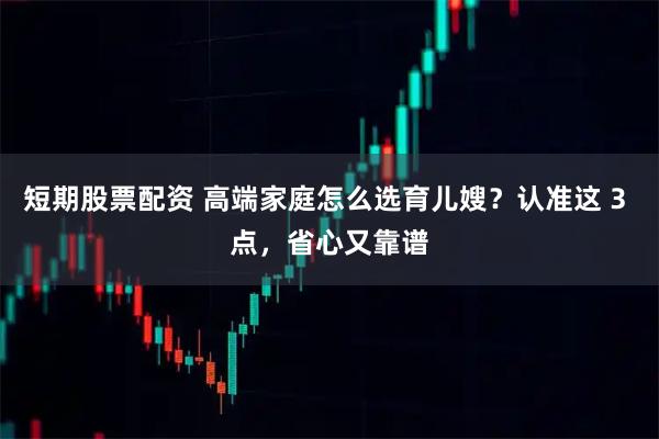 短期股票配资 高端家庭怎么选育儿嫂?认准这 3 点,省心又靠谱