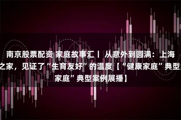 南京股票配资 家庭故事汇丨 从意外到圆满：上海一个四口之家，见证了“生育友好”的温度【“健康家庭”典型案例展播】